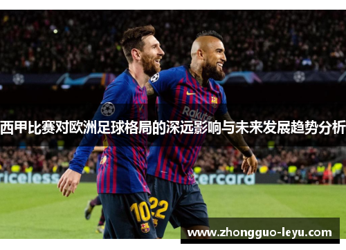 西甲比赛对欧洲足球格局的深远影响与未来发展趋势分析