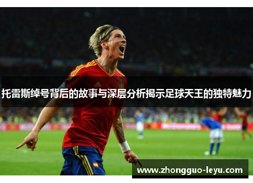 托雷斯绰号背后的故事与深层分析揭示足球天王的独特魅力 托雷斯绰号背后的故事与深层分析揭示足球天王的独特魅力
