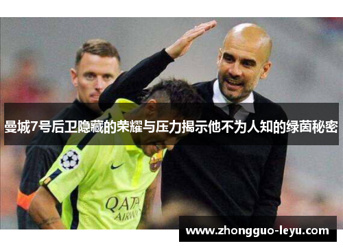 曼城7号后卫隐藏的荣耀与压力揭示他不为人知的绿茵秘密 曼城7号后卫隐藏的荣耀与压力揭示他不为人知的绿茵秘密
