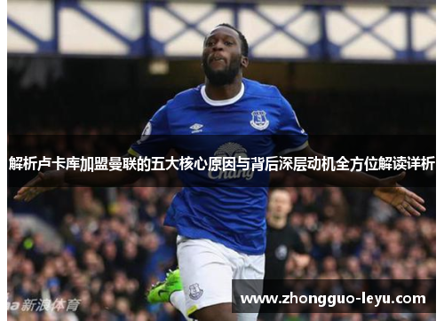 解析卢卡库加盟曼联的五大核心原因与背后深层动机全方位解读详析 解析卢卡库加盟曼联的五大核心原因与背后深层动机全方位解读详析