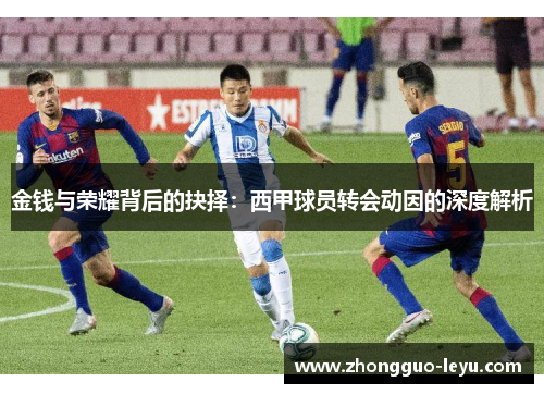 金钱与荣耀背后的抉择:西甲球员转会动因的深度解析 金钱与荣耀背后的抉择:西甲球员转会动因的深度解析