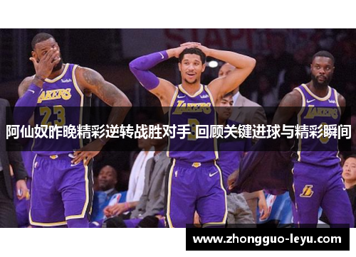 阿仙奴昨晚精彩逆转战胜对手 回顾关键进球与精彩瞬间 阿仙奴昨晚精彩逆转战胜对手 回顾关键进球与精彩瞬间