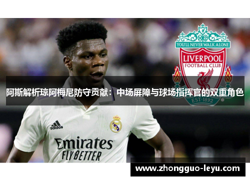阿斯解析琼阿梅尼防守贡献:中场屏障与球场指挥官的双重角色 阿斯解析琼阿梅尼防守贡献:中场屏障与球场指挥官的双重角色
