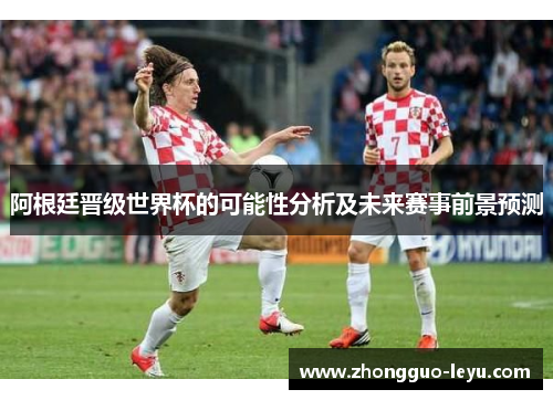 阿根廷晋级世界杯的可能性分析及未来赛事前景预测 阿根廷晋级世界杯的可能性分析及未来赛事前景预测