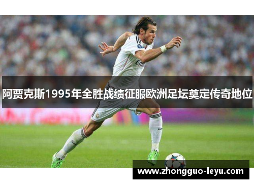 阿贾克斯1995年全胜战绩征服欧洲足坛奠定传奇地位 阿贾克斯1995年全胜战绩征服欧洲足坛奠定传奇地位