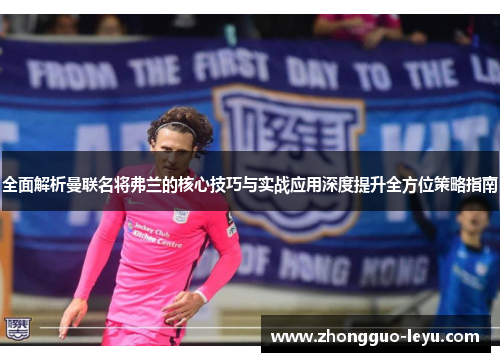 全面解析曼联名将弗兰的核心技巧与实战应用深度提升全方位策略指南 全面解析曼联名将弗兰的核心技巧与实战应用深度提升全方位策略指南