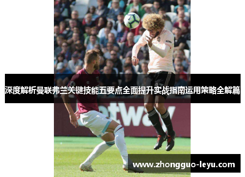 深度解析曼联弗兰关键技能五要点全面提升实战指南运用策略全解篇 深度解析曼联弗兰关键技能五要点全面提升实战指南运用策略全解篇
