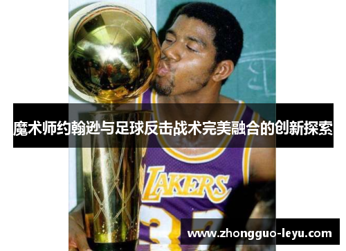 魔术师约翰逊与足球反击战术完美融合的创新探索