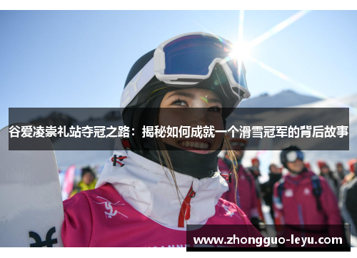 谷爱凌崇礼站夺冠之路:揭秘如何成就一个滑雪冠军的背后故事 谷爱凌崇礼站夺冠之路:揭秘如何成就一个滑雪冠军的背后故事