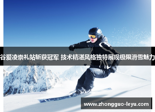 谷爱凌崇礼站斩获冠军 技术精湛风格独特展现极限滑雪魅力 谷爱凌崇礼站斩获冠军 技术精湛风格独特展现极限滑雪魅力