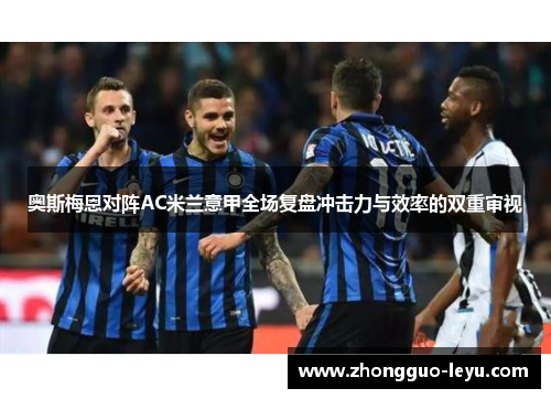 奥斯梅恩对阵AC米兰意甲全场复盘冲击力与效率的双重审视