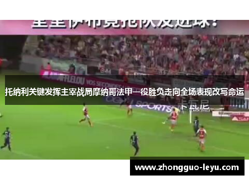 托纳利关键发挥主宰战局摩纳哥法甲一役胜负走向全场表现改写命运 托纳利关键发挥主宰战局摩纳哥法甲一役胜负走向全场表现改写命运