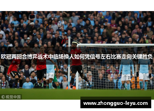 欧冠两回合博弈战术中临场换人如何凭信号左右比赛走向关键胜负 欧冠两回合博弈战术中临场换人如何凭信号左右比赛走向关键胜负