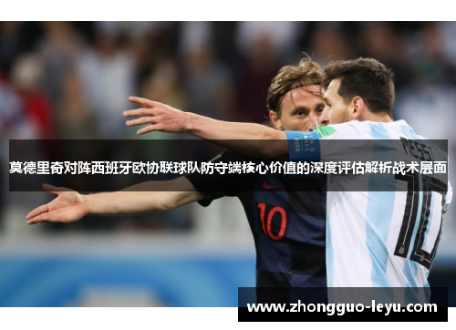 莫德里奇对阵西班牙欧协联球队防守端核心价值的深度评估解析战术层面