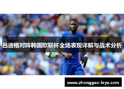 吕迪格对阵韩国欧联杯全场表现详解与战术分析