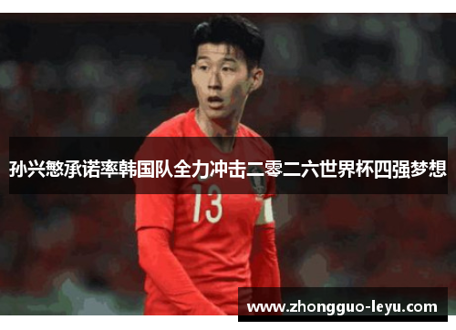 孙兴慜承诺率韩国队全力冲击二零二六世界杯四强梦想 孙兴慜承诺率韩国队全力冲击二零二六世界杯四强梦想