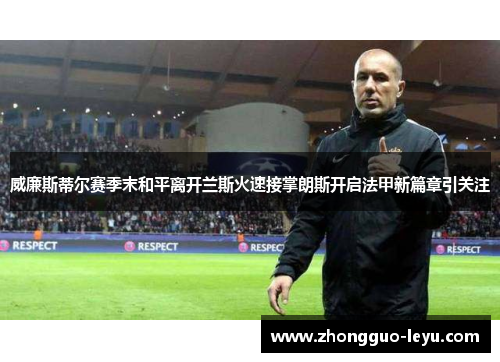 威廉斯蒂尔赛季末和平离开兰斯火速接掌朗斯开启法甲新篇章引关注