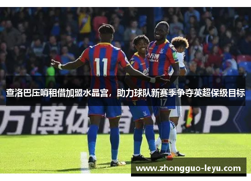 查洛巴压哨租借加盟水晶宫,助力球队新赛季争夺英超保级目标 查洛巴压哨租借加盟水晶宫,助力球队新赛季争夺英超保级目标