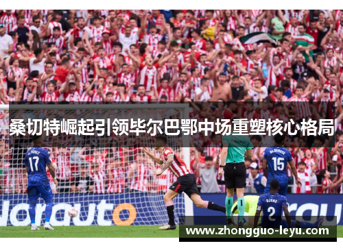 桑切特崛起引领毕尔巴鄂中场重塑核心格局 桑切特崛起引领毕尔巴鄂中场重塑核心格局