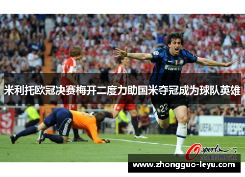 米利托欧冠决赛梅开二度力助国米夺冠成为球队英雄 米利托欧冠决赛梅开二度力助国米夺冠成为球队英雄
