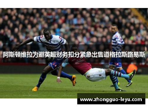 阿斯顿维拉为避英超财务扣分紧急出售道格拉斯路易斯 阿斯顿维拉为避英超财务扣分紧急出售道格拉斯路易斯