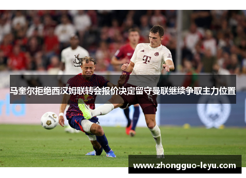 马奎尔拒绝西汉姆联转会报价决定留守曼联继续争取主力位置 马奎尔拒绝西汉姆联转会报价决定留守曼联继续争取主力位置