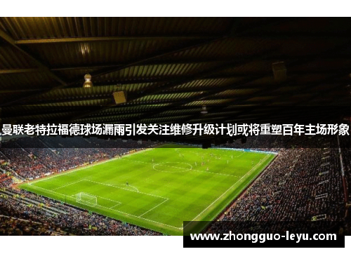 曼联老特拉福德球场漏雨引发关注维修升级计划或将重塑百年主场形象 曼联老特拉福德球场漏雨引发关注维修升级计划或将重塑百年主场形象