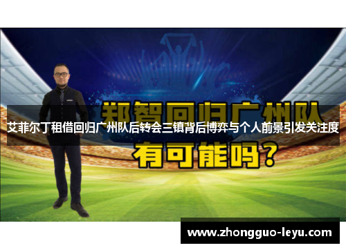艾菲尔丁租借回归广州队后转会三镇背后博弈与个人前景引发关注度 艾菲尔丁租借回归广州队后转会三镇背后博弈与个人前景引发关注度