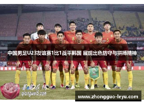 中国男足U23友谊赛1比1战平韩国 展现出色防守与拼搏精神 中国男足U23友谊赛1比1战平韩国 展现出色防守与拼搏精神