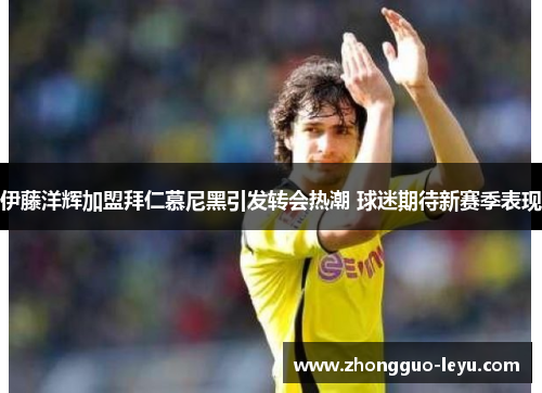 伊藤洋辉加盟拜仁慕尼黑引发转会热潮 球迷期待新赛季表现 伊藤洋辉加盟拜仁慕尼黑引发转会热潮 球迷期待新赛季表现
