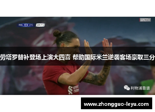 劳塔罗替补登场上演大四喜 帮助国际米兰逆袭客场豪取三分