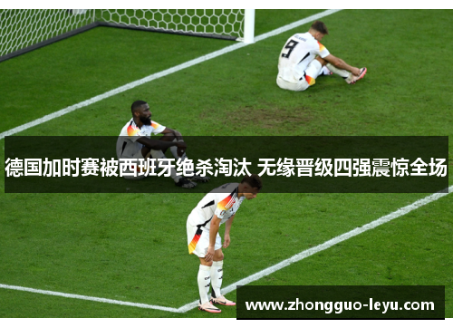 德国加时赛被西班牙绝杀淘汰 无缘晋级四强震惊全场